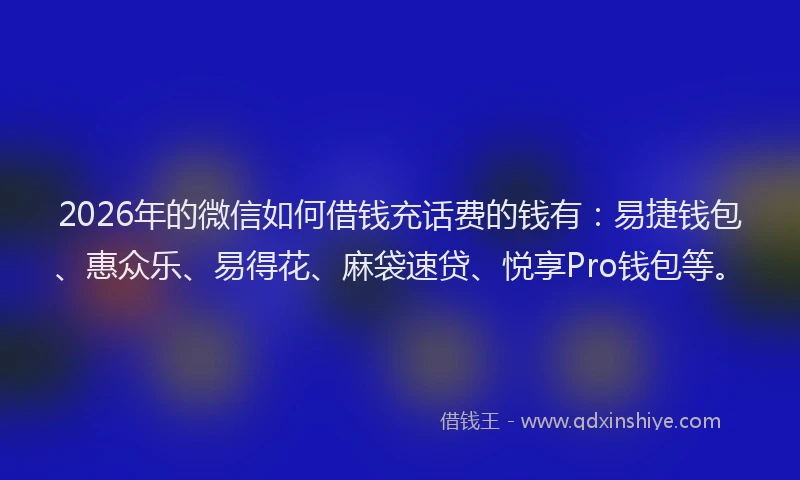 2026年的微信如何借钱充话费的钱有:易捷钱包、惠众乐、易得花、麻袋速贷、悦享Pro钱包等。