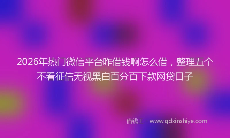 2026年热门微信平台咋借钱啊怎么借，整理五个不看征信无视黑白百分百下款网贷口子