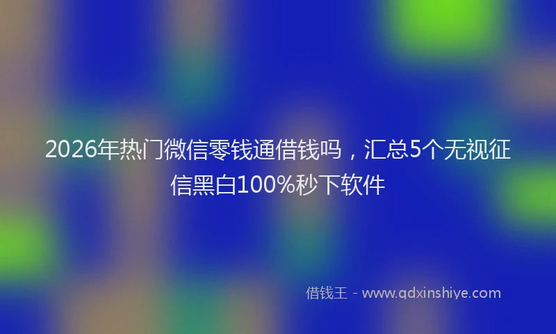 2026年热门微信零钱通借钱吗，汇总5个无视征信黑白100%秒下软件