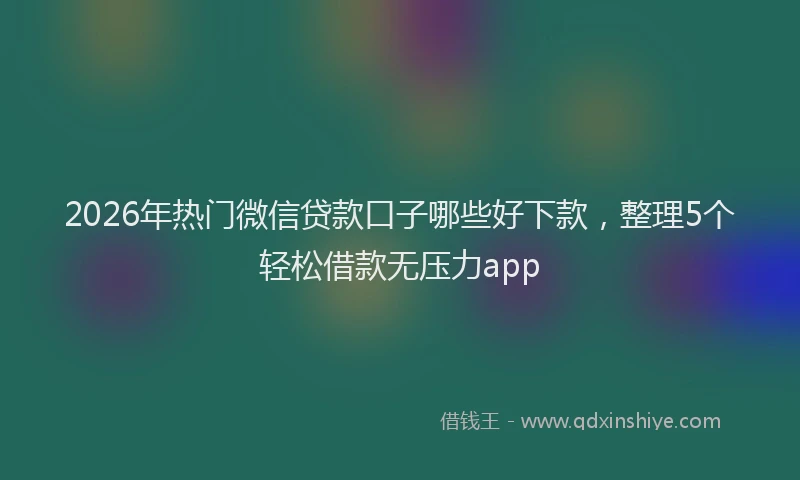 2026年热门微信贷款口子哪些好下款，整理5个轻松借款无压力app