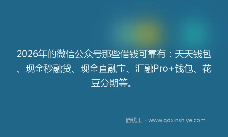 2026年的微信公众号那些借钱可靠有：天天钱包、现金秒融贷、现金直融宝、汇融Pro+钱包、花豆分期等。