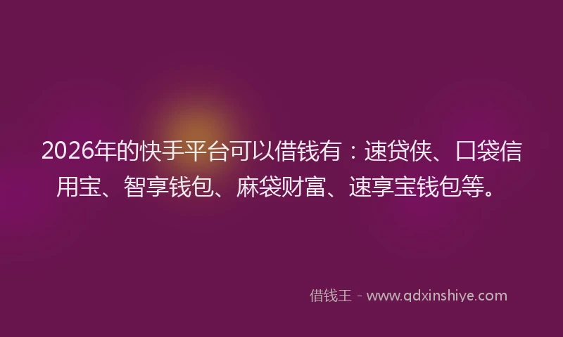 2026年的快手平台可以借钱有：速贷侠、口袋信用宝、智享钱包、麻袋财富、速享宝钱包等。