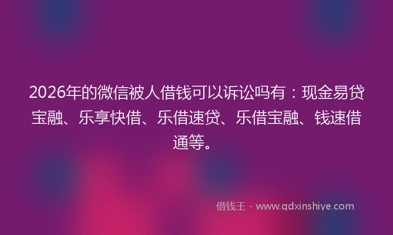 2026年的微信被人借钱可以诉讼吗有:现金易贷宝融、乐享快借、乐借速贷、乐借宝融、钱速借通等。