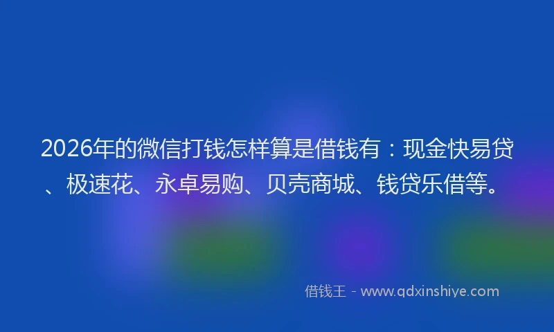 2026年的微信打钱怎样算是借钱有：现金快易贷、极速花、永卓易购、贝壳商城、钱贷乐借等。