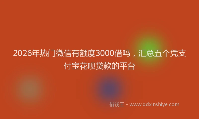 2026年热门微信有额度3000借吗，汇总五个凭支付宝花呗贷款的平台
