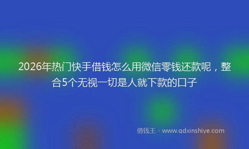 2026年热门快手借钱怎么用微信零钱还款呢，整合5个无视一切是人就下款的口子