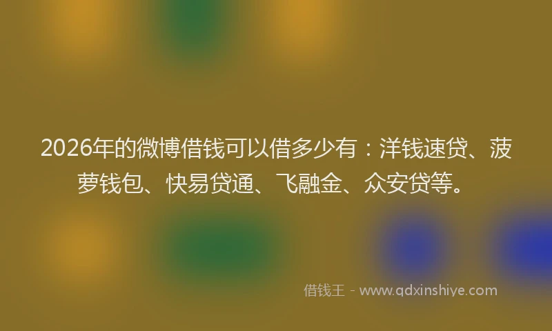 2026年的微博借钱可以借多少有：洋钱速贷、菠萝钱包、快易贷通、飞融金、众安贷等。