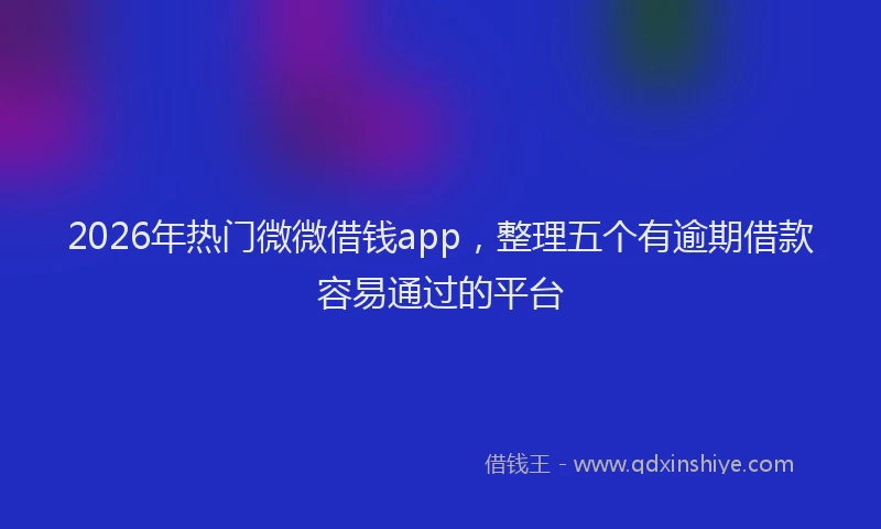 2026年热门微微借钱app，整理五个有逾期借款容易通过的平台