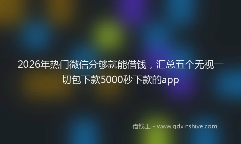 2026年热门微信分够就能借钱，汇总五个无视一切包下款5000秒下款的app