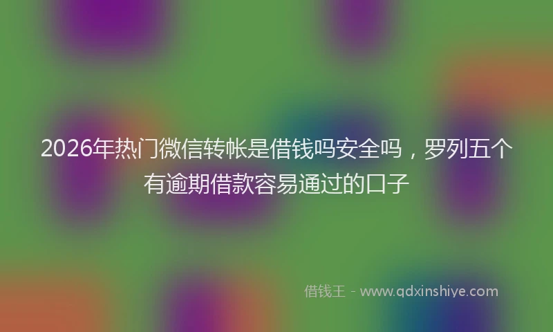 2026年热门微信转帐是借钱吗安全吗,罗列五个有逾期借款容易通过的口子