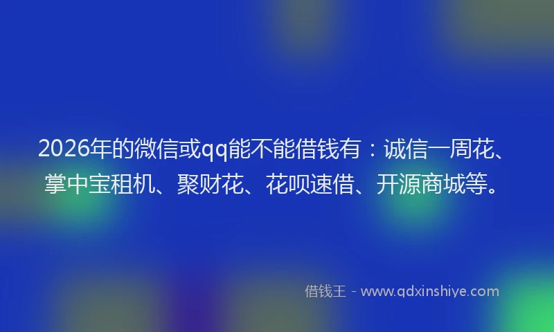2026年的微信或qq能不能借钱有：诚信一周花、掌中宝租机、聚财花、花呗速借、开源商城等。