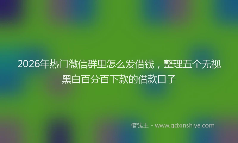 2026年热门微信群里怎么发借钱，整理五个无视黑白百分百下款的借款口子