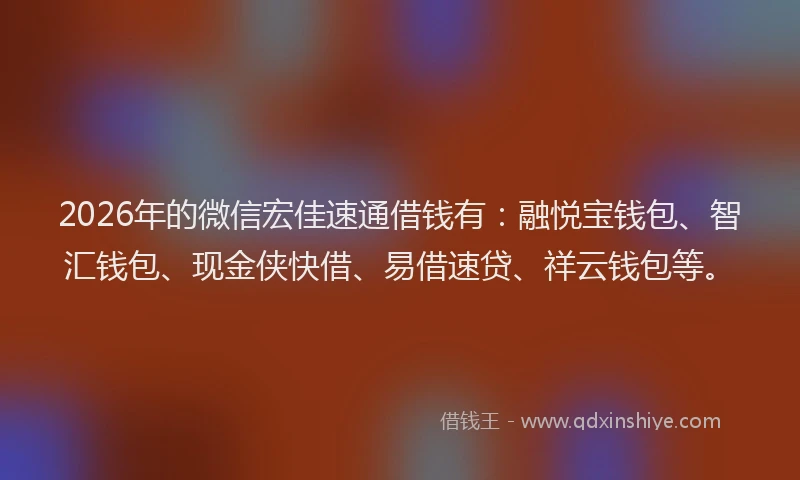2026年的微信宏佳速通借钱有：融悦宝钱包、智汇钱包、现金侠快借、易借速贷、祥云钱包等。