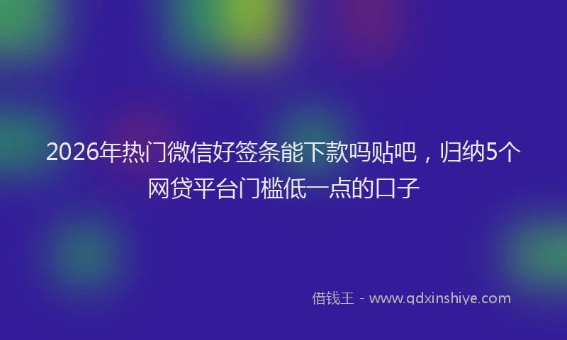 2026年热门微信好签条能下款吗贴吧，归纳5个网贷平台门槛低一点的口子
