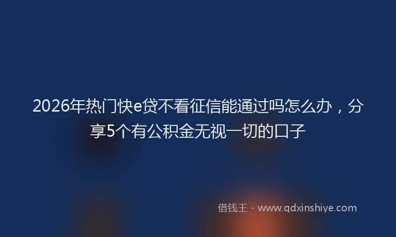 2026年热门快e贷不看征信能通过吗怎么办，分享5个有公积金无视一切的口子