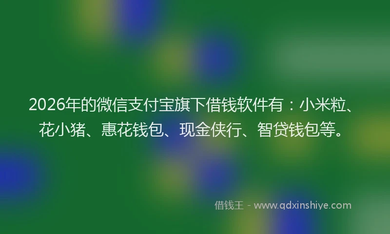 2026年的微信支付宝旗下借钱软件有：小米粒、花小猪、惠花钱包、现金侠行、智贷钱包等。
