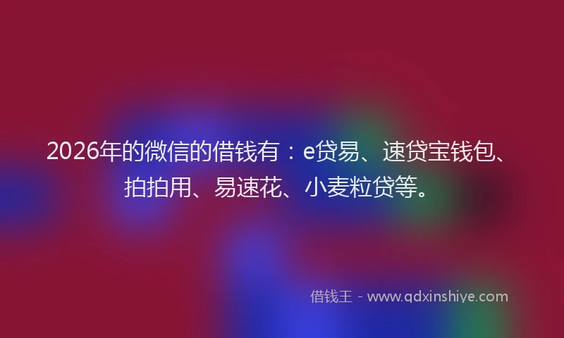 2026年的微信的借钱有:e贷易、速贷宝钱包、拍拍用、易速花、小麦粒贷等。