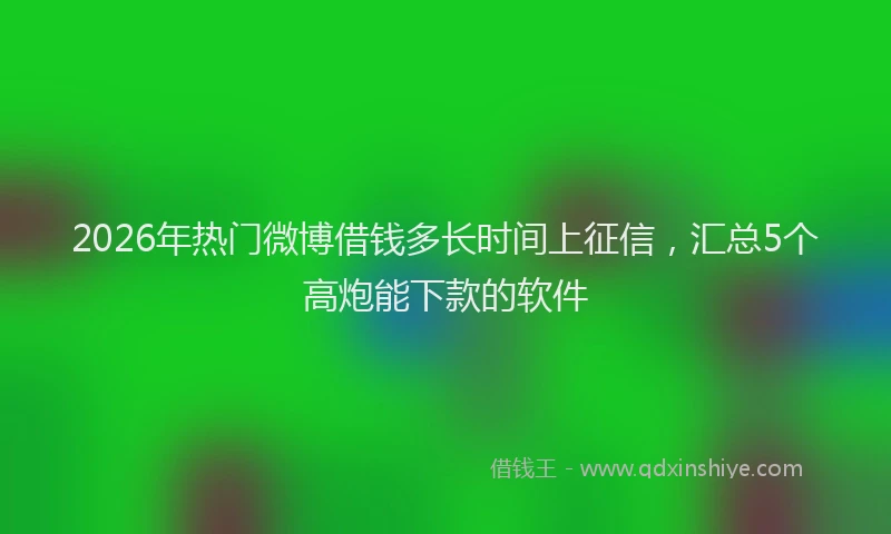 2026年热门微博借钱多长时间上征信，汇总5个高炮能下款的软件