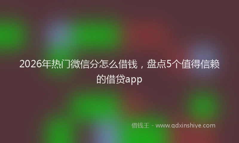 2026年热门微信分怎么借钱，盘点5个值得信赖的借贷app