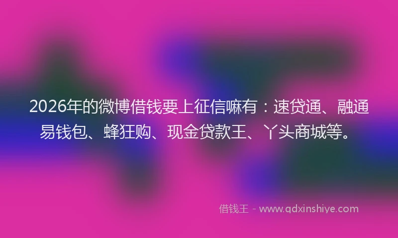 2026年的微博借钱要上征信嘛有：速贷通、融通易钱包、蜂狂购、现金贷款王、丫头商城等。