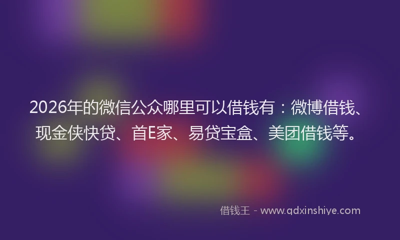 2026年的微信公众哪里可以借钱有：微博借钱、现金侠快贷、首E家、易贷宝盒、美团借钱等。