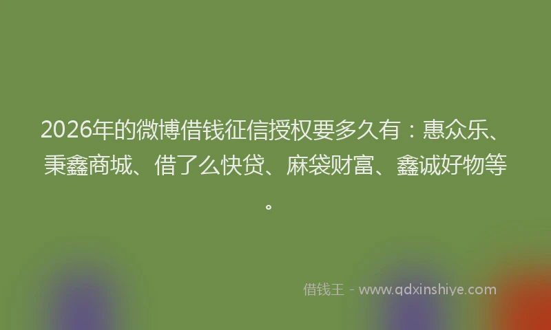 2026年的微博借钱征信授权要多久有：惠众乐、秉鑫商城、借了么快贷、麻袋财富、鑫诚好物等。