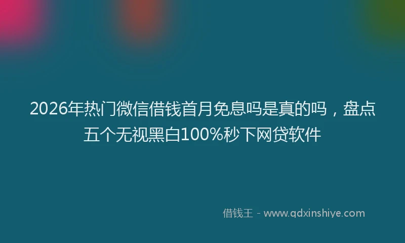 2026年热门微信借钱首月免息吗是真的吗，盘点五个无视黑白100%秒下网贷软件