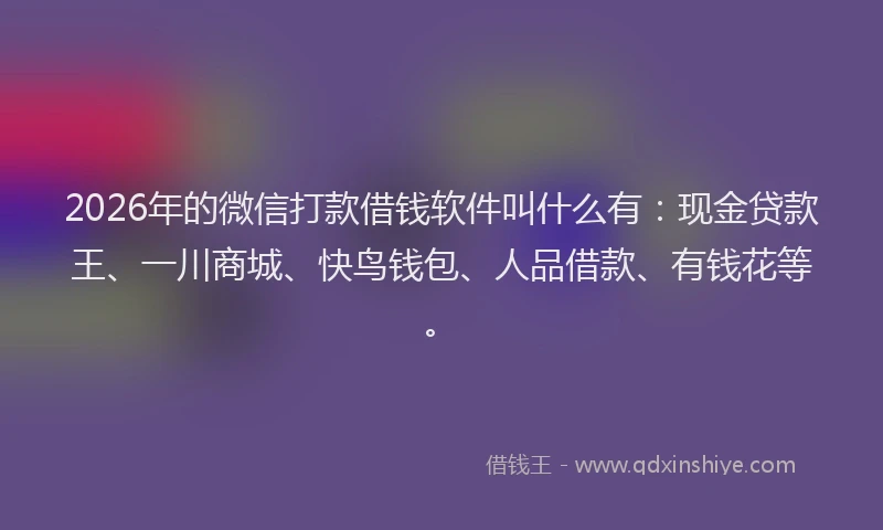 2026年的微信打款借钱软件叫什么有：现金贷款王、一川商城、快鸟钱包、人品借款、有钱花等。