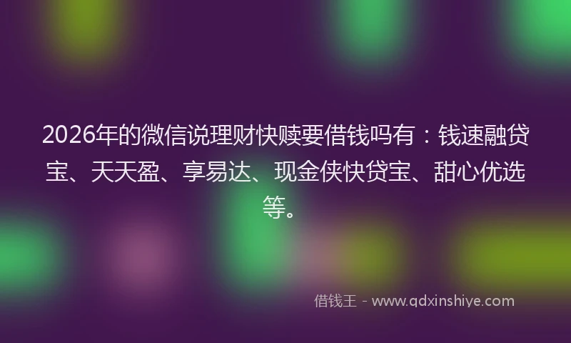 2026年的微信说理财快赎要借钱吗有：钱速融贷宝、天天盈、享易达、现金侠快贷宝、甜心优选等。