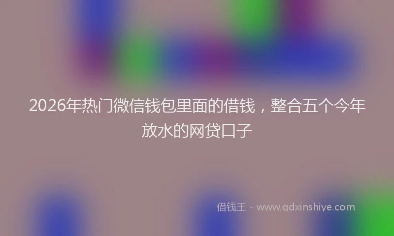 2026年热门微信钱包里面的借钱，整合五个今年放水的网贷口子