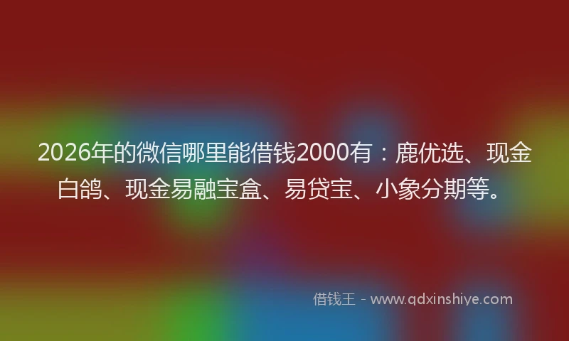 2026年的微信哪里能借钱2000有：鹿优选、现金白鸽、现金易融宝盒、易贷宝、小象分期等。