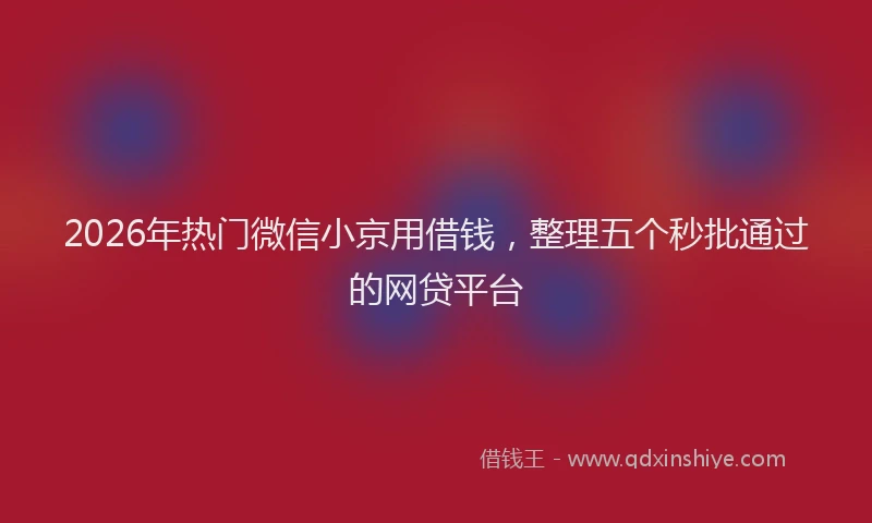 2026年热门微信小京用借钱，整理五个秒批通过的网贷平台