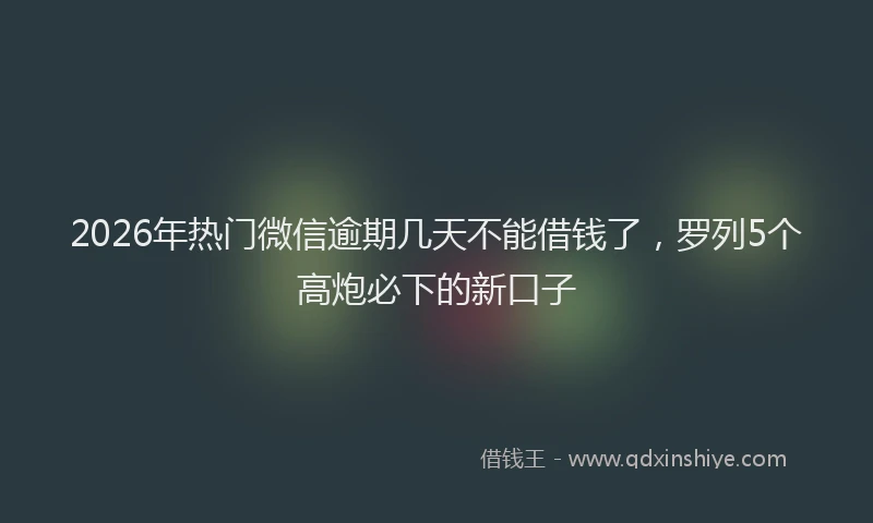 2026年热门微信逾期几天不能借钱了，罗列5个高炮必下的新口子