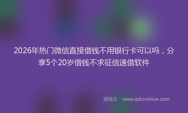 2026年热门微信直接借钱不用银行卡可以吗，分享5个20岁借钱不求征信速借软件