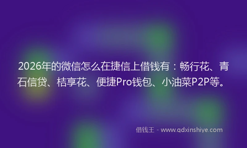 2026年的微信怎么在捷信上借钱有：畅行花、青石信贷、桔享花、便捷Pro钱包、小油菜P2P等。