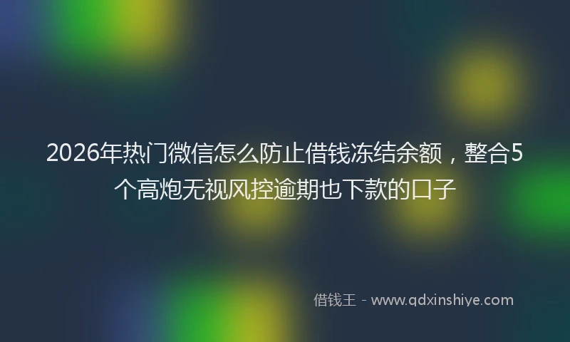 2026年热门微信怎么防止借钱冻结余额，整合5个高炮无视风控逾期也下款的口子