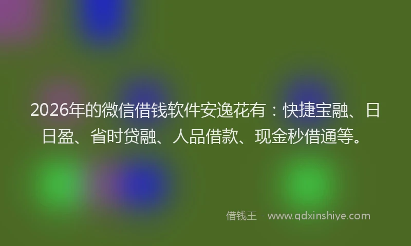 2026年的微信借钱软件安逸花有：快捷宝融、日日盈、省时贷融、人品借款、现金秒借通等。