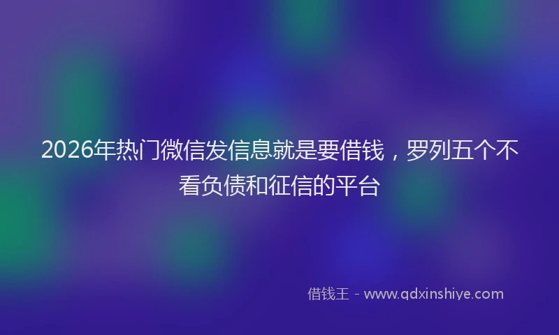 2026年热门微信发信息就是要借钱，罗列五个不看负债和征信的平台