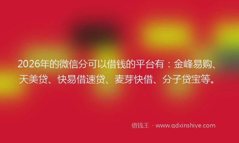 2026年的微信分可以借钱的平台有：金峰易购、天美贷、快易借速贷、麦芽快借、分子贷宝等。