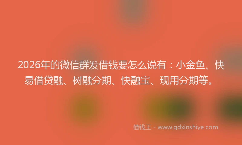 2026年的微信群发借钱要怎么说有：小金鱼、快易借贷融、树融分期、快融宝、现用分期等。