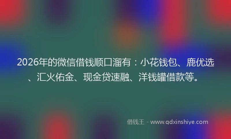 2026年的微信借钱顺口溜有：小花钱包、鹿优选、汇火佑金、现金贷速融、洋钱罐借款等。