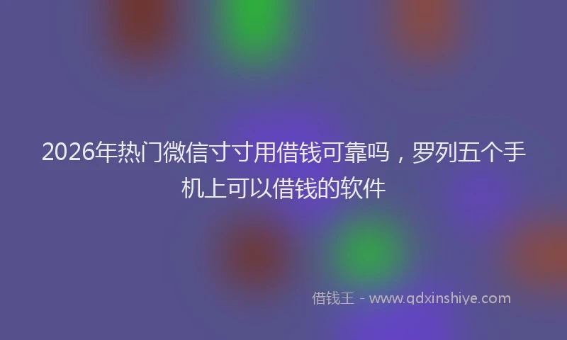 2026年热门微信寸寸用借钱可靠吗，罗列五个手机上可以借钱的软件