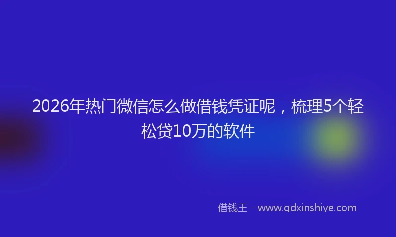 2026年热门微信怎么做借钱凭证呢，梳理5个轻松贷10万的软件