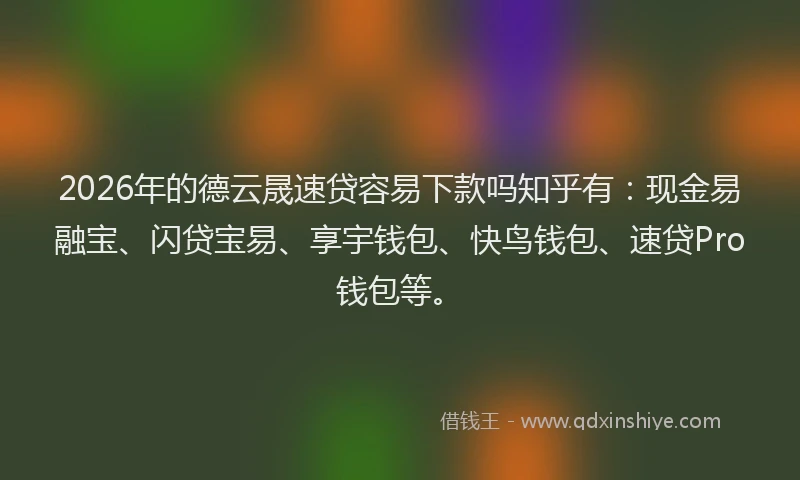 2026年的德云晟速贷容易下款吗知乎有：现金易融宝、闪贷宝易、享宇钱包、快鸟钱包、速贷Pro钱包等。