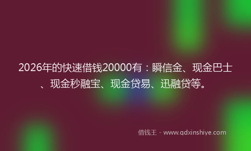 2026年的快速借钱20000有：瞬信金、现金巴士、现金秒融宝、现金贷易、迅融贷等。