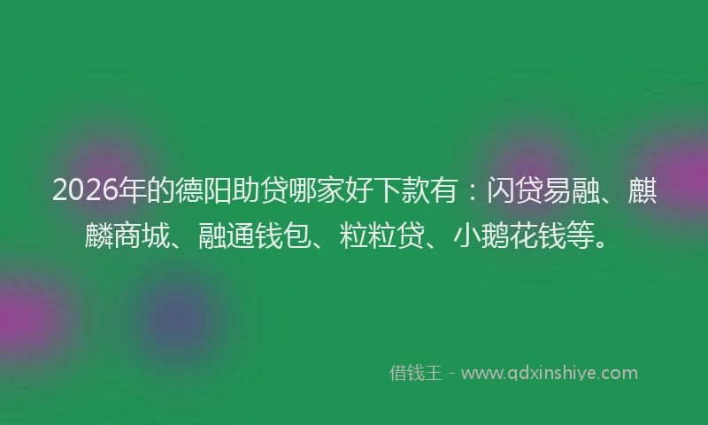 2026年的德阳助贷哪家好下款有：闪贷易融、麒麟商城、融通钱包、粒粒贷、小鹅花钱等。