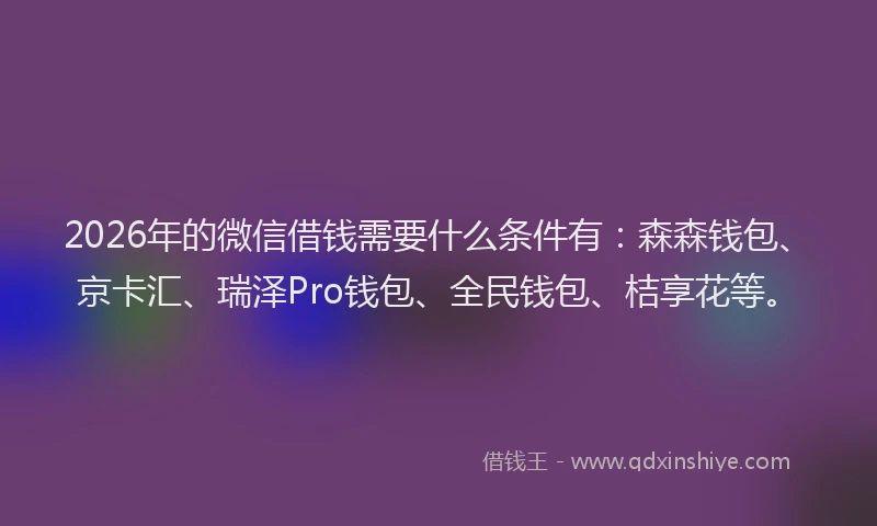 2026年的微信借钱需要什么条件有：森森钱包、京卡汇、瑞泽Pro钱包、全民钱包、桔享花等。