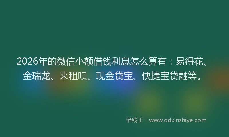 2026年的微信小额借钱利息怎么算有：易得花、金瑞龙、来租呗、现金贷宝、快捷宝贷融等。