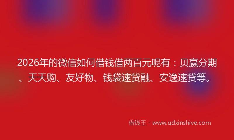 2026年的微信如何借钱借两百元呢有：贝赢分期、天天购、友好物、钱袋速贷融、安逸速贷等。