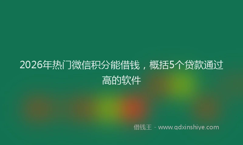 2026年热门微信积分能借钱，概括5个贷款通过高的软件